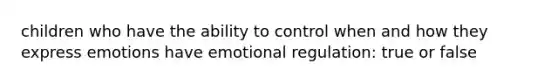 children who have the ability to control when and how they express emotions have emotional regulation: true or false