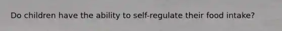Do children have the ability to self-regulate their food intake?