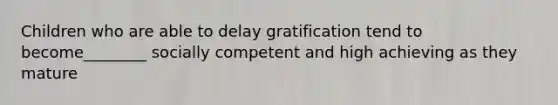 Children who are able to delay gratification tend to become________ socially competent and high achieving as they mature