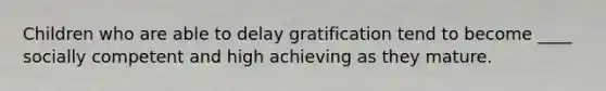 Children who are able to delay gratification tend to become ____ socially competent and high achieving as they mature.