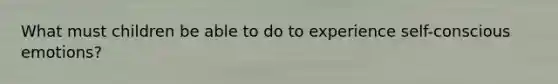 What must children be able to do to experience self-conscious emotions?