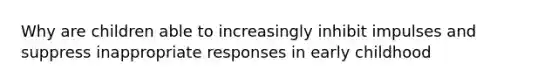 Why are children able to increasingly inhibit impulses and suppress inappropriate responses in early childhood