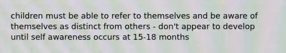 children must be able to refer to themselves and be aware of themselves as distinct from others - don't appear to develop until self awareness occurs at 15-18 months