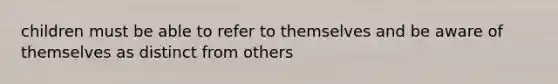 children must be able to refer to themselves and be aware of themselves as distinct from others