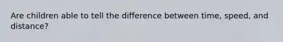 Are children able to tell the difference between time, speed, and distance?