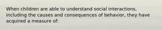 When children are able to understand social interactions, including the causes and consequences of behavior, they have acquired a measure of: