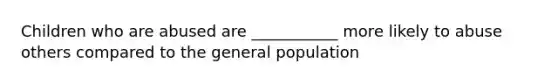 Children who are abused are ___________ more likely to abuse others compared to the general population