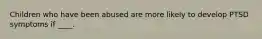 Children who have been abused are more likely to develop PTSD symptoms if ____.