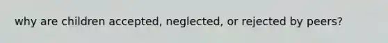 why are children accepted, neglected, or rejected by peers?