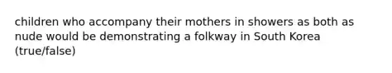 children who accompany their mothers in showers as both as nude would be demonstrating a folkway in South Korea (true/false)