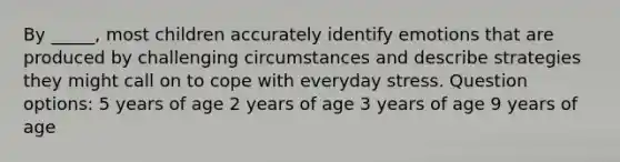 By _____, most children accurately identify emotions that are produced by challenging circumstances and describe strategies they might call on to cope with everyday stress. Question options: 5 years of age 2 years of age 3 years of age 9 years of age