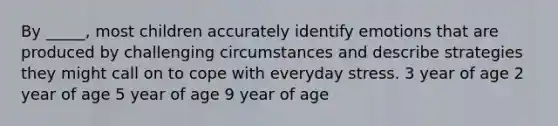 By _____, most children accurately identify emotions that are produced by challenging circumstances and describe strategies they might call on to cope with everyday stress. 3 year of age 2 year of age 5 year of age 9 year of age