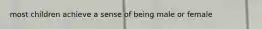 most children achieve a sense of being male or female