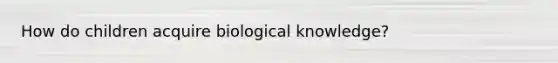 How do children acquire biological knowledge?