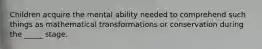 Children acquire the mental ability needed to comprehend such things as mathematical transformations or conservation during the _____ stage.