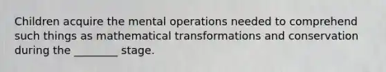 Children acquire the mental operations needed to comprehend such things as mathematical transformations and conservation during the ________ stage.