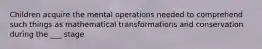Children acquire the mental operations needed to comprehend such things as mathematical transformations and conservation during the ___ stage