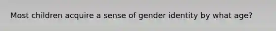 Most children acquire a sense of gender identity by what age?