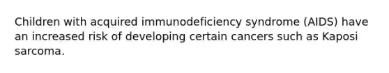 Children with acquired immunodeficiency syndrome (AIDS) have an increased risk of developing certain cancers such as Kaposi sarcoma.