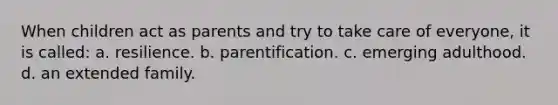 When children act as parents and try to take care of everyone, it is called: a. resilience. b. parentification. c. emerging adulthood. d. an extended family.