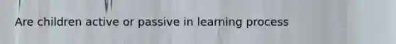 Are children active or passive in learning process