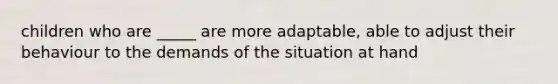 children who are _____ are more adaptable, able to adjust their behaviour to the demands of the situation at hand