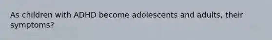 As children with ADHD become adolescents and adults, their symptoms?