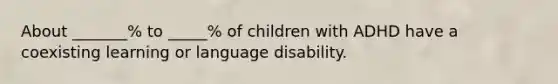 About _______% to _____% of children with ADHD have a coexisting learning or language disability.