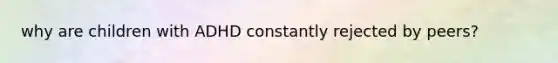 why are children with ADHD constantly rejected by peers?