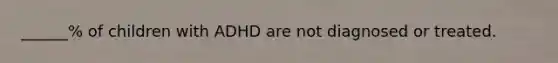 ______% of children with ADHD are not diagnosed or treated.