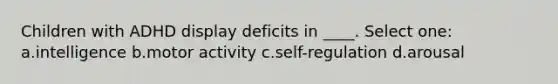 Children with ADHD display deficits in ____. Select one: a.intelligence b.motor activity c.self-regulation d.arousal