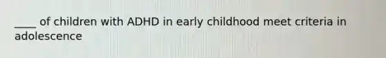 ____ of children with ADHD in early childhood meet criteria in adolescence