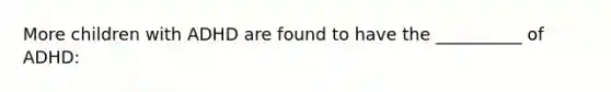 More children with ADHD are found to have the __________ of ADHD: