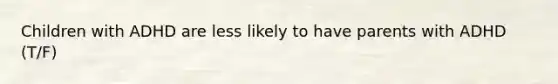 Children with ADHD are less likely to have parents with ADHD (T/F)