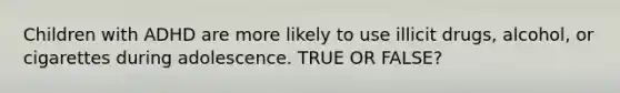Children with ADHD are more likely to use illicit drugs, alcohol, or cigarettes during adolescence. TRUE OR FALSE?