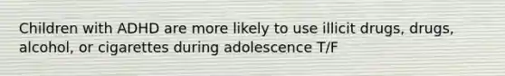 Children with ADHD are more likely to use illicit drugs, drugs, alcohol, or cigarettes during adolescence T/F