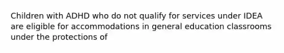 Children with ADHD who do not qualify for services under IDEA are eligible for accommodations in general education classrooms under the protections of