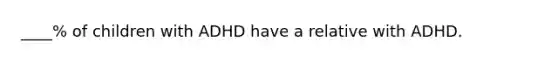 ____% of children with ADHD have a relative with ADHD.