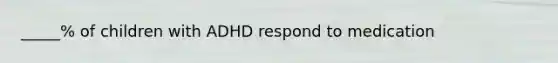 _____% of children with ADHD respond to medication
