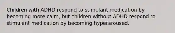 Children with ADHD respond to stimulant medication by becoming more calm, but children without ADHD respond to stimulant medication by becoming hyperaroused.