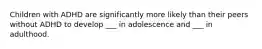 Children with ADHD are significantly more likely than their peers without ADHD to develop ___ in adolescence and ___ in adulthood.