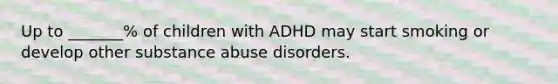 Up to _______% of children with ADHD may start smoking or develop other substance abuse disorders.