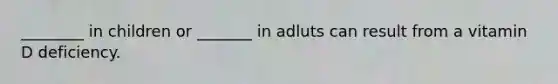 ________ in children or _______ in adluts can result from a vitamin D deficiency.
