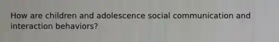 How are children and adolescence social communication and interaction behaviors?