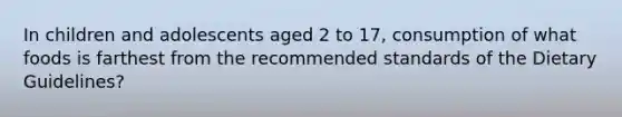 In children and adolescents aged 2 to 17, consumption of what foods is farthest from the recommended standards of the Dietary Guidelines?