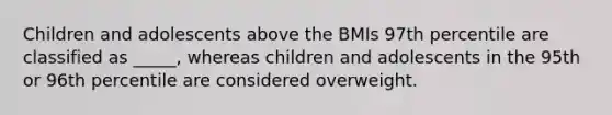 Children and adolescents above the BMIs 97th percentile are classified as _____, whereas children and adolescents in the 95th or 96th percentile are considered overweight.