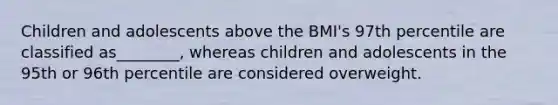 Children and adolescents above the BMI's 97th percentile are classified as________, whereas children and adolescents in the 95th or 96th percentile are considered overweight.