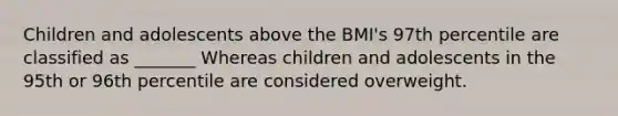 Children and adolescents above the BMI's 97th percentile are classified as _______ Whereas children and adolescents in the 95th or 96th percentile are considered overweight.