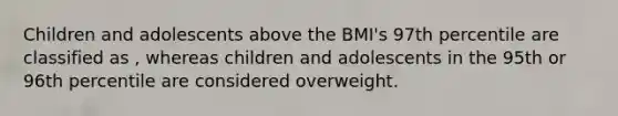 Children and adolescents above the BMI's 97th percentile are classified as , whereas children and adolescents in the 95th or 96th percentile are considered overweight.