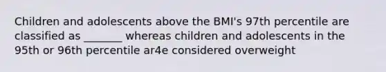 Children and adolescents above the BMI's 97th percentile are classified as _______ whereas children and adolescents in the 95th or 96th percentile ar4e considered overweight